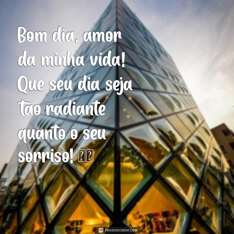 bom dia amor da minha vida whatsapp Bom dia, amor da minha vida! Que seu dia seja tão radiante quanto o seu sorriso! ☀️❤️