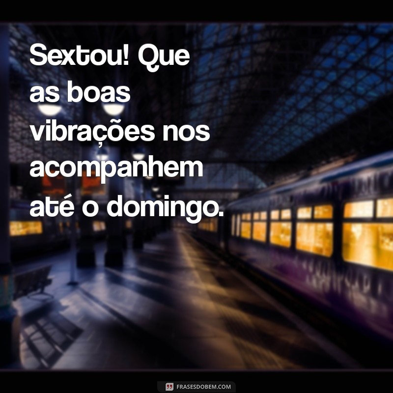 sextamos frases Sextou! Que as boas vibrações nos acompanhem até o domingo.