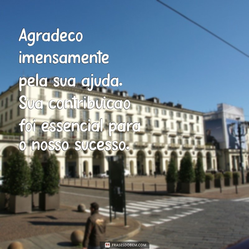 resposta de agradecimento profissional Agradeço imensamente pela sua ajuda. Sua contribuição foi essencial para o nosso sucesso.