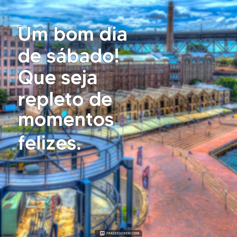 um bom dia de sábado Um bom dia de sábado! Que seja repleto de momentos felizes.