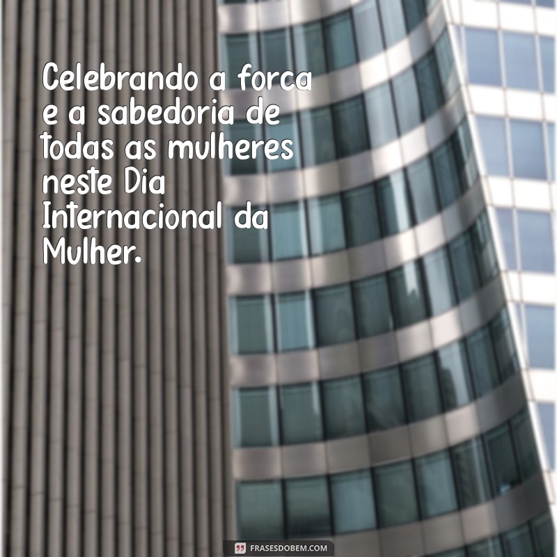 frases para o dia internacional da mu Celebrando a força e a sabedoria de todas as mulheres neste Dia Internacional da Mulher.