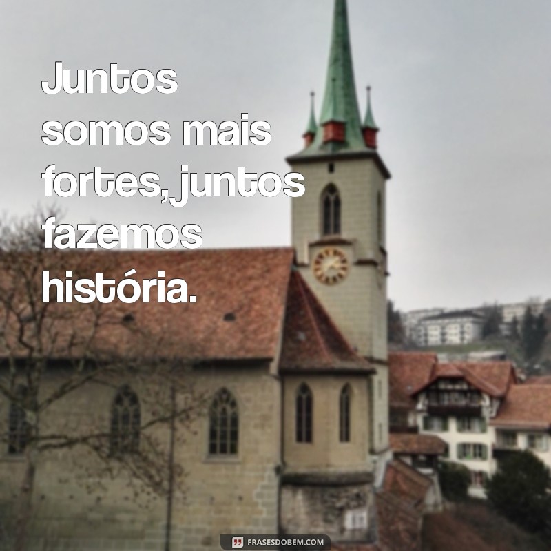 frases sempre juntos Juntos somos mais fortes, juntos fazemos história.