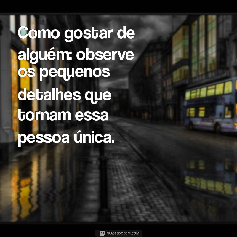 como gostar de alguém Como gostar de alguém: observe os pequenos detalhes que tornam essa pessoa única.