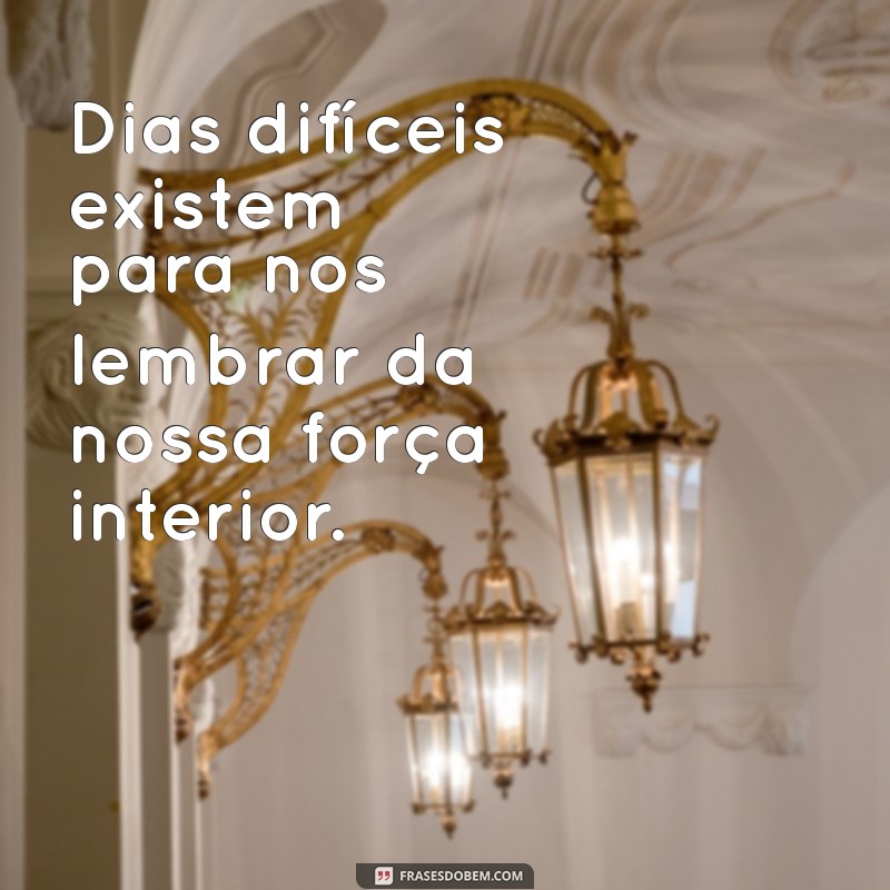 dias dificeis existem para Dias difíceis existem para nos lembrar da nossa força interior.