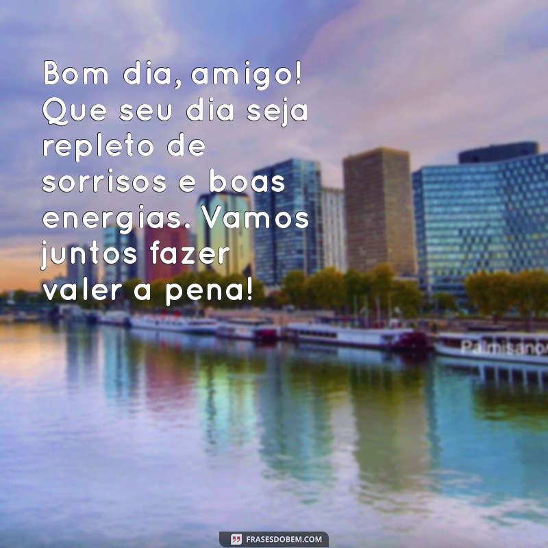 mensagem de bom dia do amigo Bom dia, amigo! Que seu dia seja repleto de sorrisos e boas energias. Vamos juntos fazer valer a pena!