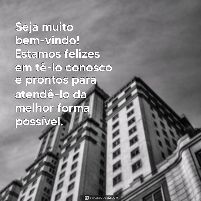 mensagem de boa vinda para cliente Seja muito bem-vindo! Estamos felizes em tê-lo conosco e prontos para atendê-lo da melhor forma possível.