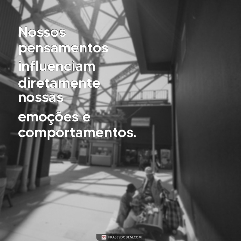 frases de terapia cognitivo comportamental Nossos pensamentos influenciam diretamente nossas emoções e comportamentos.