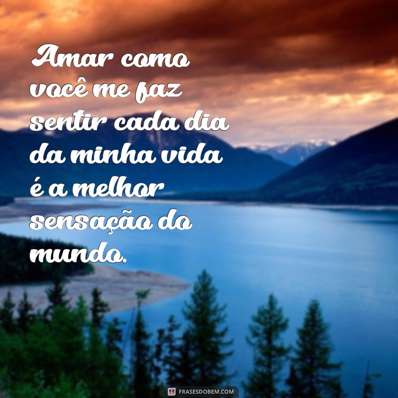 frases amar como você Amar como você me faz sentir cada dia da minha vida é a melhor sensação do mundo.