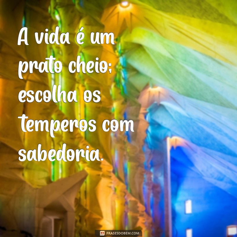 frases tempero A vida é um prato cheio; escolha os temperos com sabedoria.