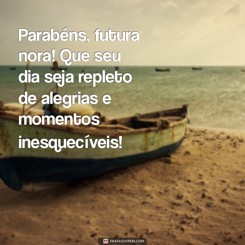 mensagem de aniversário para futura nora Parabéns, futura nora! Que seu dia seja repleto de alegrias e momentos inesquecíveis!