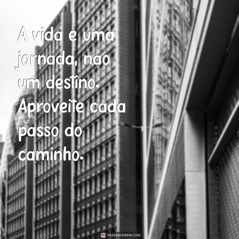 mensagem impactante sobre a vida A vida é uma jornada, não um destino. Aproveite cada passo do caminho.