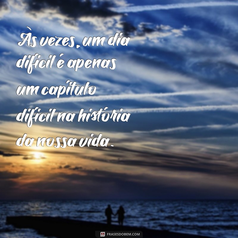 dia dificil frases Às vezes, um dia difícil é apenas um capítulo difícil na história da nossa vida.