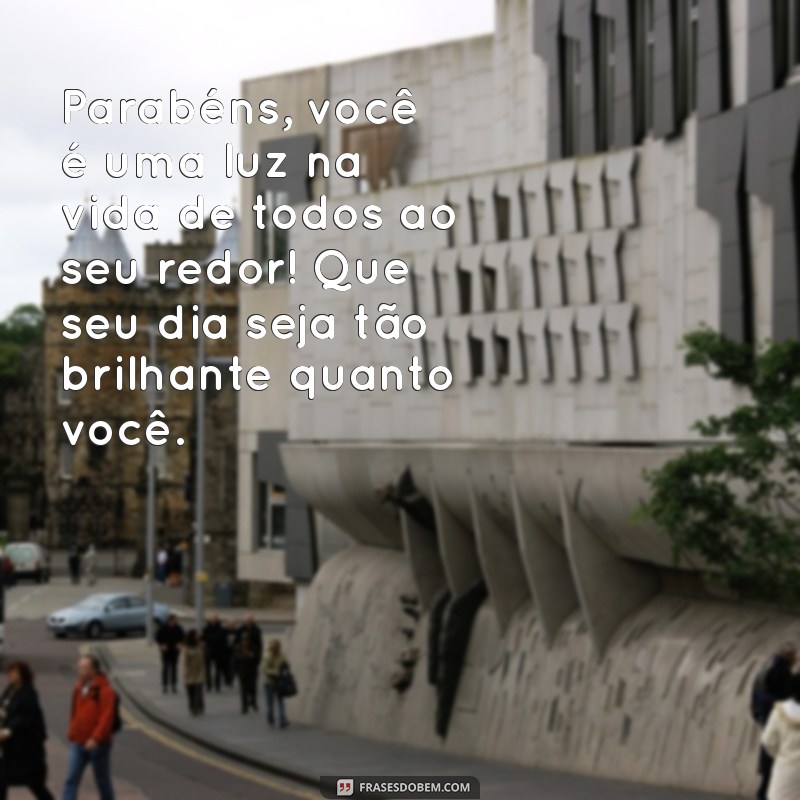 parabenizar uma pessoa especial Parabéns, você é uma luz na vida de todos ao seu redor! Que seu dia seja tão brilhante quanto você.