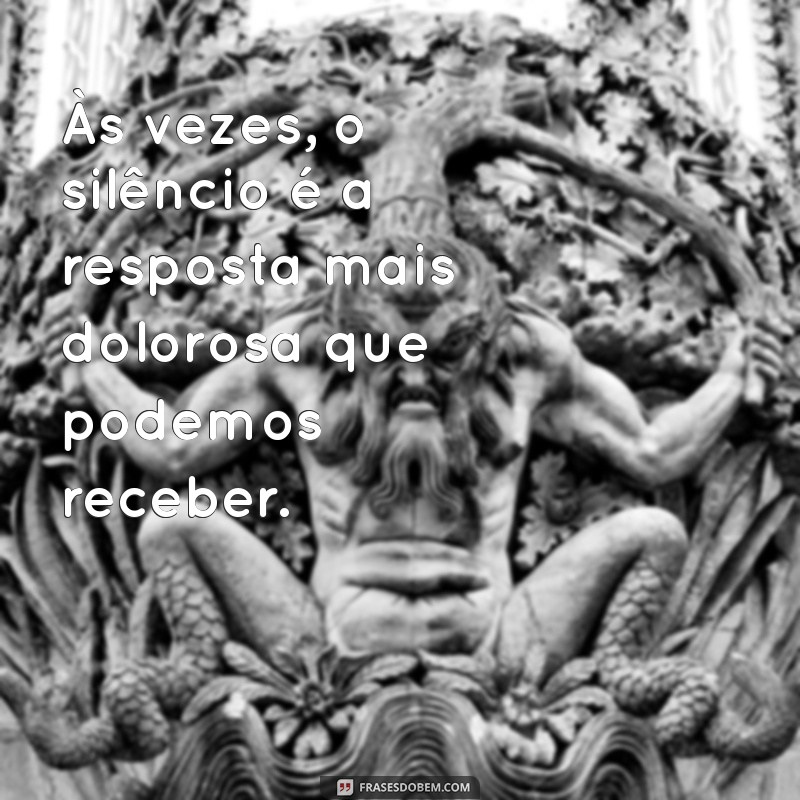 texto triste Às vezes, o silêncio é a resposta mais dolorosa que podemos receber.