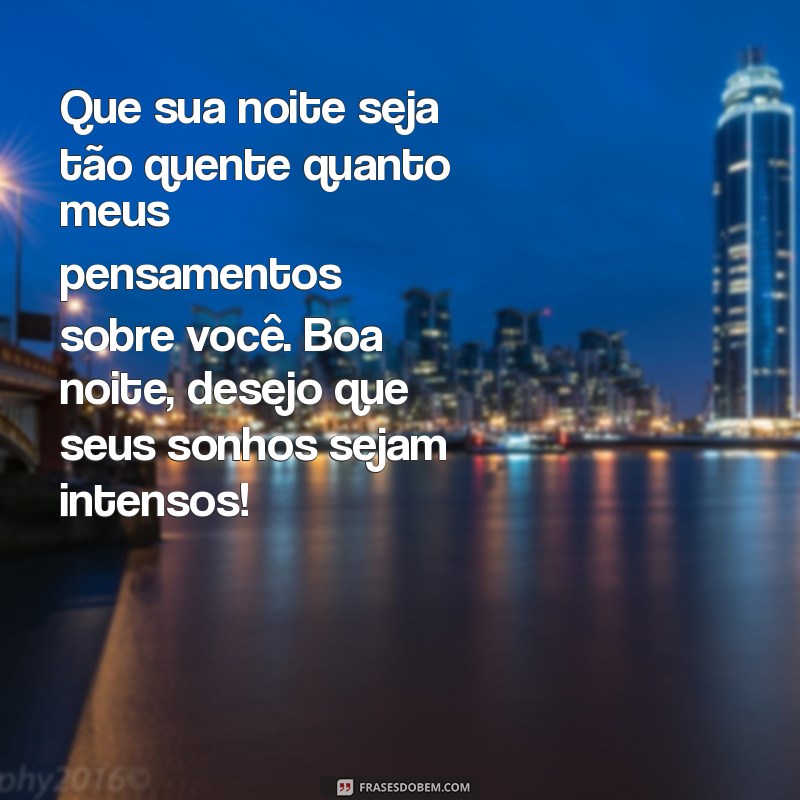 mensagem de boa noite picantes Que sua noite seja tão quente quanto meus pensamentos sobre você. Boa noite, desejo que seus sonhos sejam intensos!