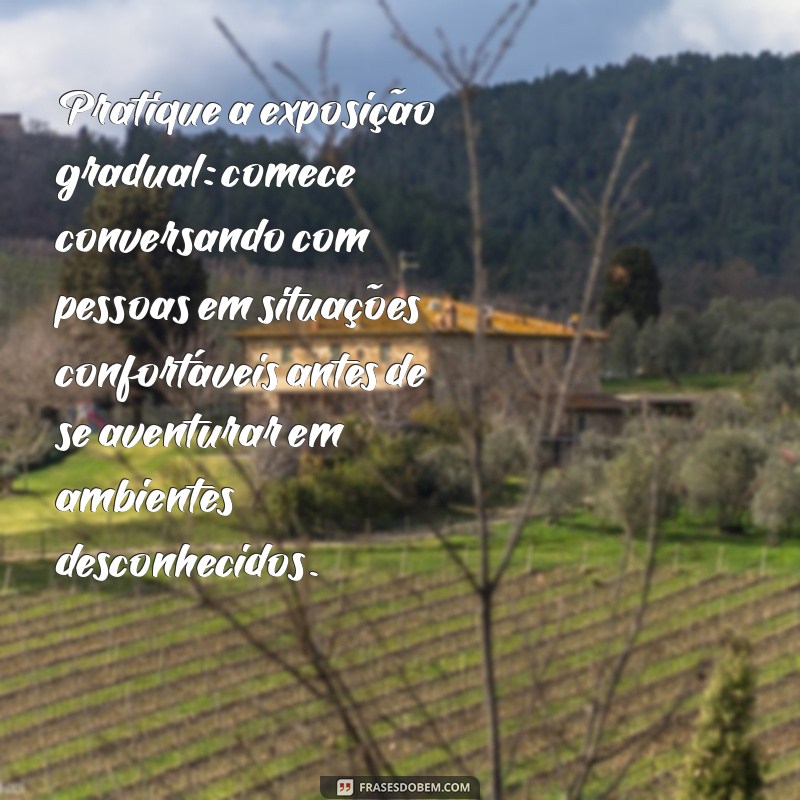 como parar de ser timido Pratique a exposição gradual: comece conversando com pessoas em situações confortáveis antes de se aventurar em ambientes desconhecidos.