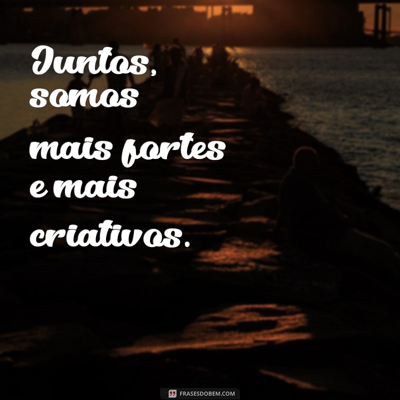 frases para trabalho em equipe Juntos, somos mais fortes e mais criativos.