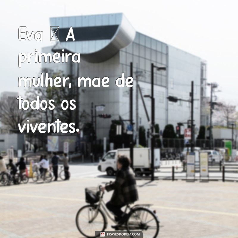 mulheres na biblia Eva – A primeira mulher, mãe de todos os viventes.