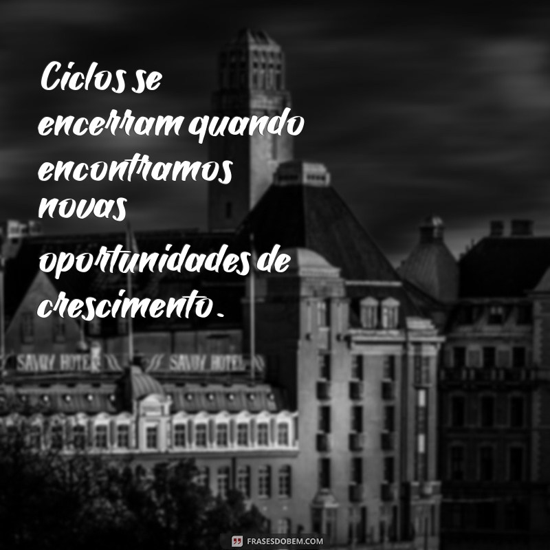 ciclos se encerram Ciclos se encerram quando encontramos novas oportunidades de crescimento.