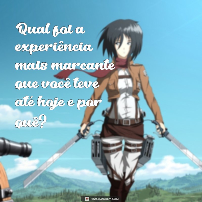 perguntas inteligentes para fazer a um homem Qual foi a experiência mais marcante que você teve até hoje e por quê?