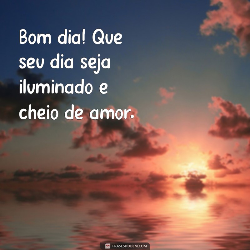 bom dia com carinho pra você Bom dia! Que seu dia seja iluminado e cheio de amor.