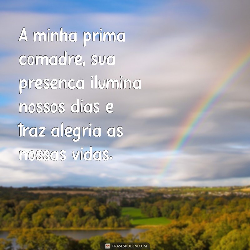 homenagem para prima comadre À minha prima comadre, sua presença ilumina nossos dias e traz alegria às nossas vidas.