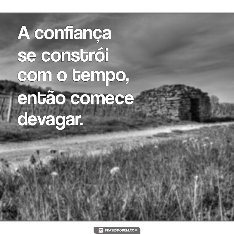 como confiar nas pessoas A confiança se constrói com o tempo, então comece devagar.