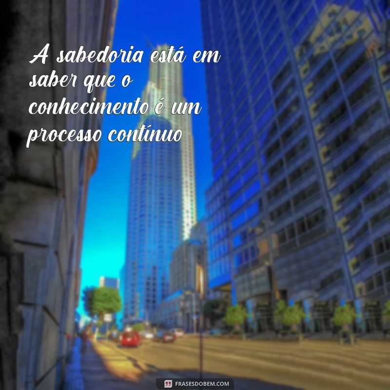 frases racionais A sabedoria está em saber que o conhecimento é um processo contínuo.