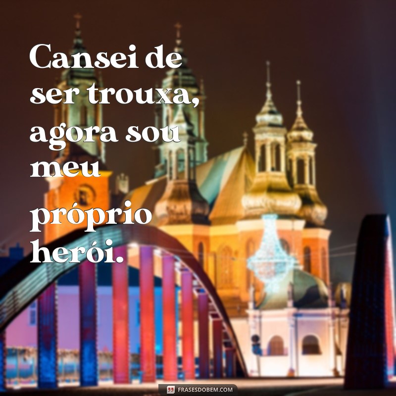 frases cansei de ser trouxa Cansei de ser trouxa, agora sou meu próprio herói.