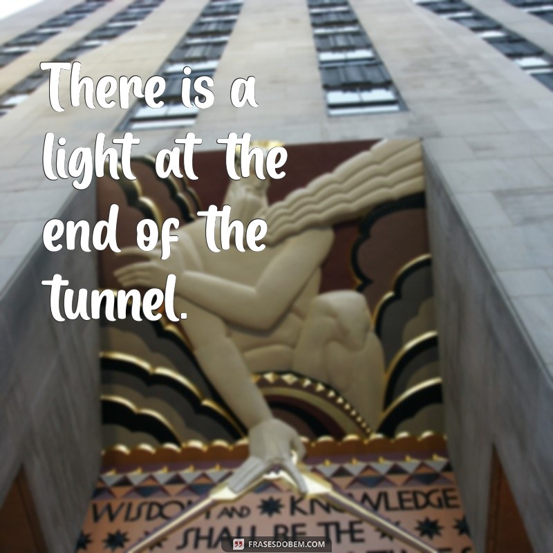 frases com there is There is a light at the end of the tunnel.