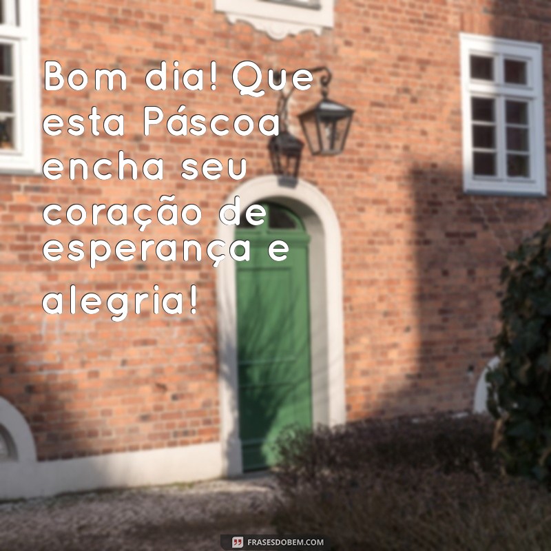 mensagem bom dia feliz pascoa Bom dia! Que esta Páscoa encha seu coração de esperança e alegria!