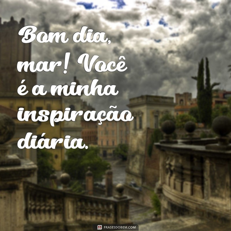 frases bom dia mar Bom dia, mar! Você é a minha inspiração diária.