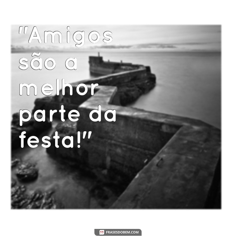 frases de festa com amigos 