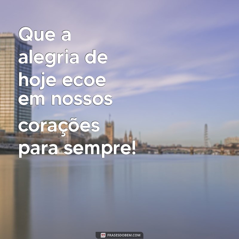 frases comemoração Que a alegria de hoje ecoe em nossos corações para sempre!