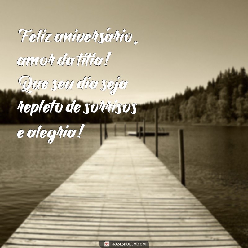feliz aniversário amor da titia Feliz aniversário, amor da titia! Que seu dia seja repleto de sorrisos e alegria!