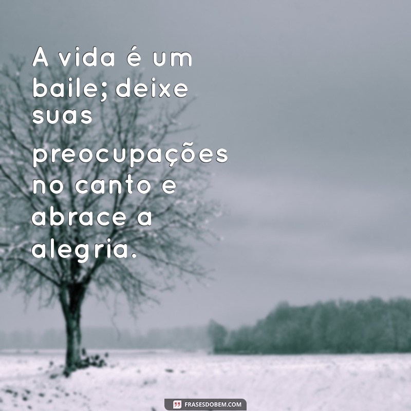 endorfinada frases A vida é um baile; deixe suas preocupações no canto e abrace a alegria.