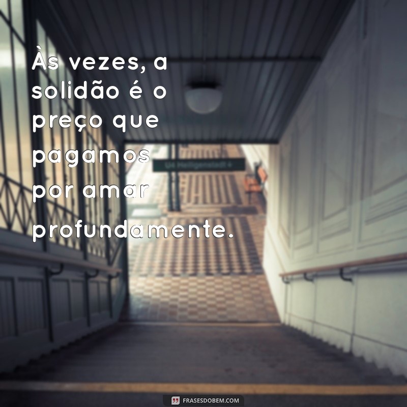 frases de solidão de amor Às vezes, a solidão é o preço que pagamos por amar profundamente.