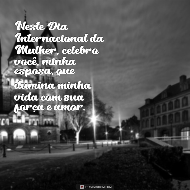 dia 8 de março mensagem esposa Neste Dia Internacional da Mulher, celebro você, minha esposa, que ilumina minha vida com sua força e amor.