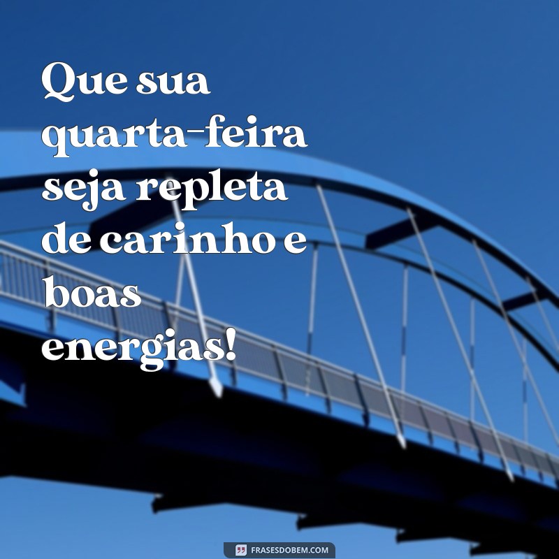 boa quarta feira com carinho Que sua quarta-feira seja repleta de carinho e boas energias!