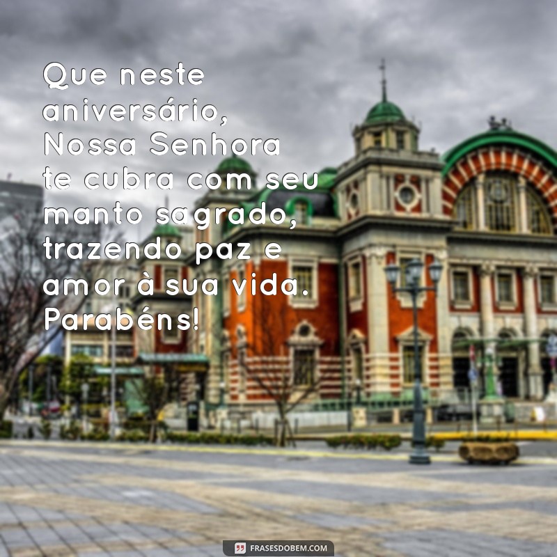 mensagem de aniversário católica nossa senhora Que neste aniversário, Nossa Senhora te cubra com seu manto sagrado, trazendo paz e amor à sua vida. Parabéns!