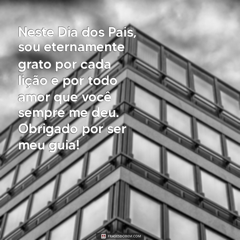 mensagem dia dos pais gratidão Neste Dia dos Pais, sou eternamente grato por cada lição e por todo amor que você sempre me deu. Obrigado por ser meu guia!