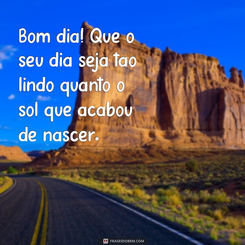 frases recado alegre mensagem de bom dia para whatsapp Bom dia! Que o seu dia seja tão lindo quanto o sol que acabou de nascer.