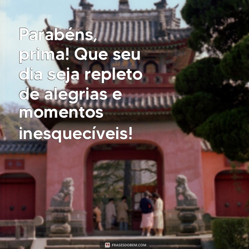 parabéns para prima especial Parabéns, prima! Que seu dia seja repleto de alegrias e momentos inesquecíveis!