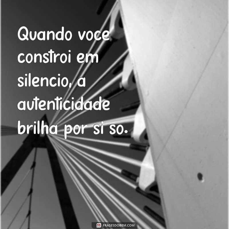 Construindo em Silêncio: Como o Sucesso Fala Mais Alto que Palavras 