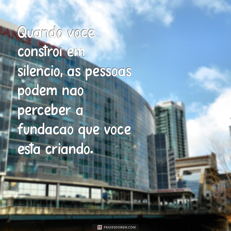 quando voce constroi em silencio as pessoas Quando você constrói em silêncio, as pessoas podem não perceber a fundação que você está criando.