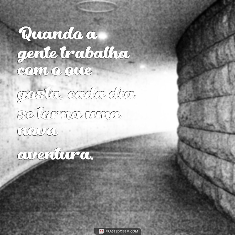 quando a gente trabalha com o que gosta frases Quando a gente trabalha com o que gosta, cada dia se torna uma nova aventura.