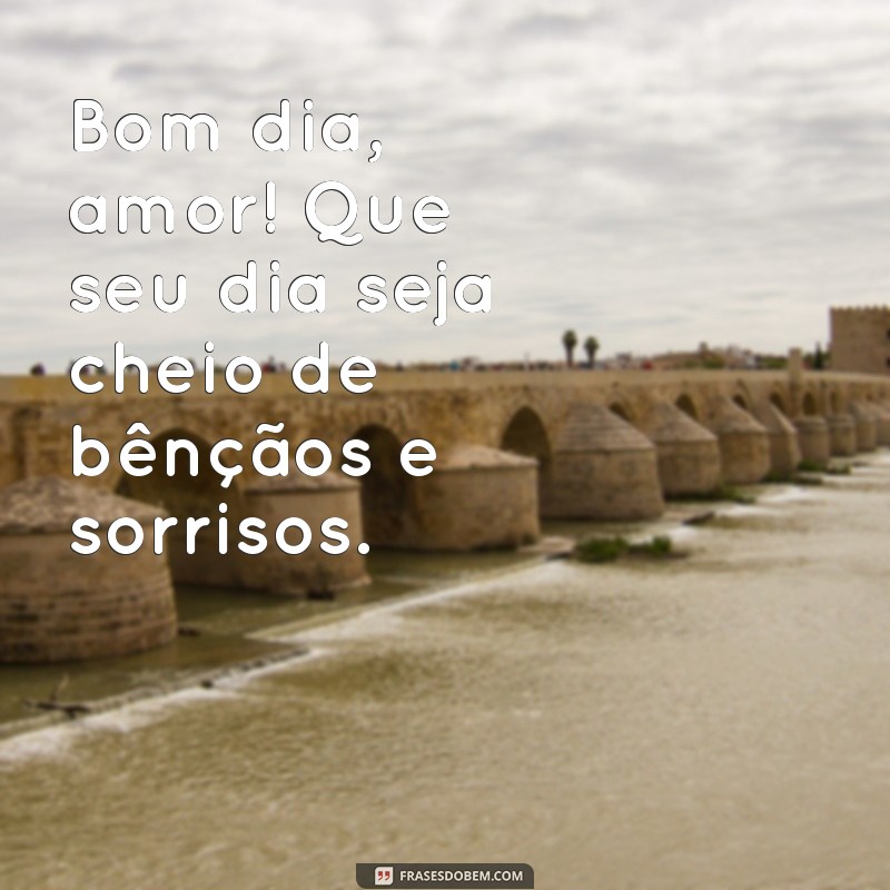 bom dia amor que seu dia seja abençoado Bom dia, amor! Que seu dia seja cheio de bênçãos e sorrisos.