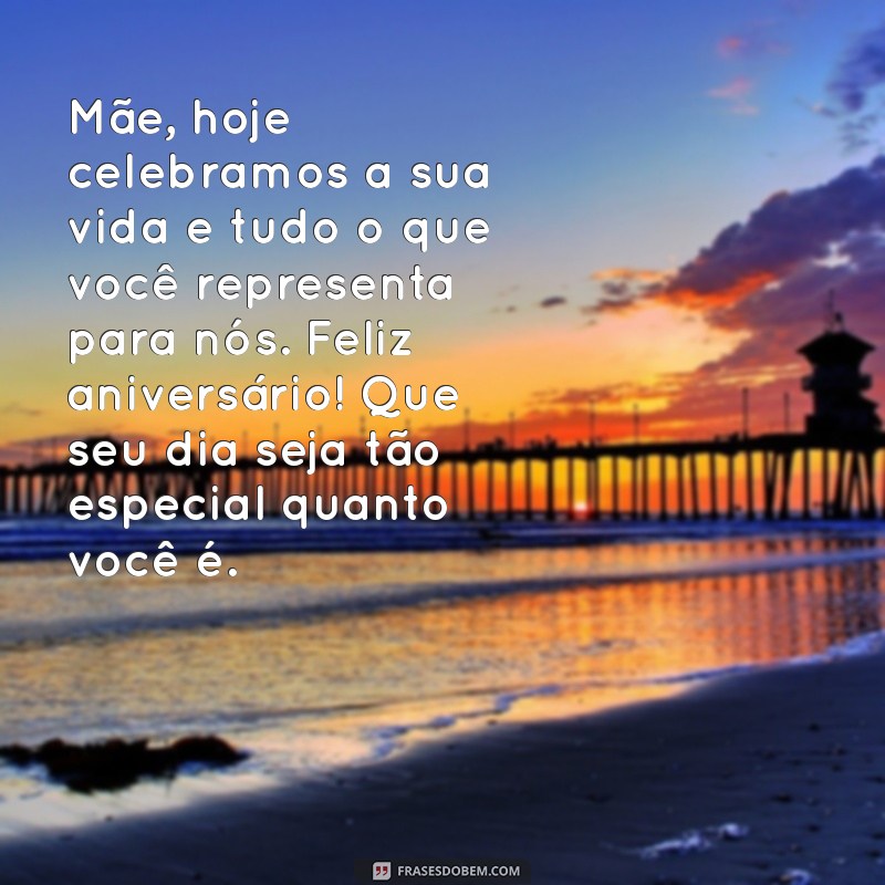 mensagem aniversario para mae Mãe, hoje celebramos a sua vida e tudo o que você representa para nós. Feliz aniversário! Que seu dia seja tão especial quanto você é.