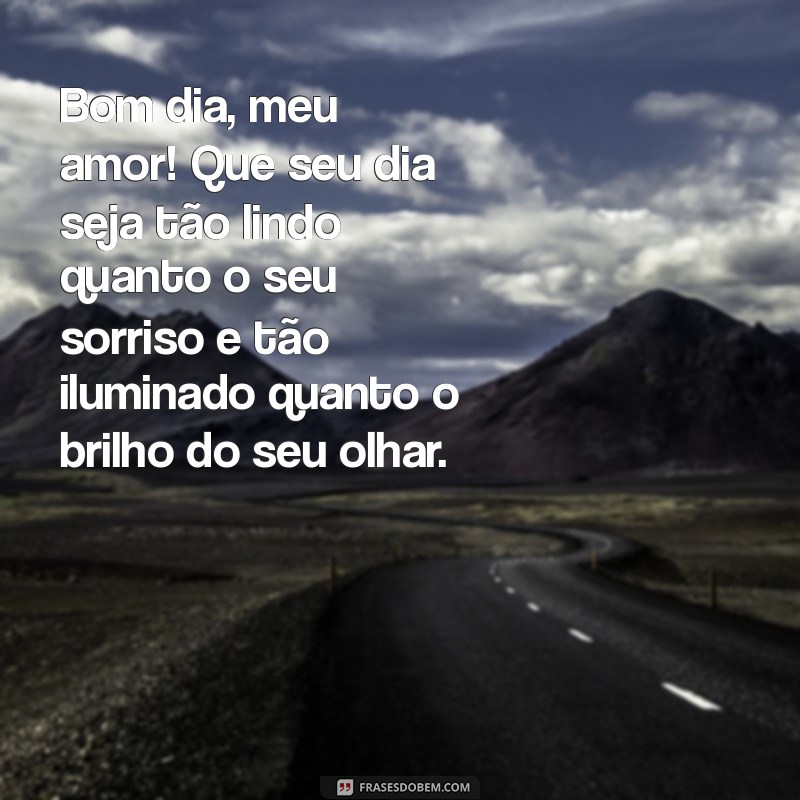 mensagem de bom dia para o amado Bom dia, meu amor! Que seu dia seja tão lindo quanto o seu sorriso e tão iluminado quanto o brilho do seu olhar.