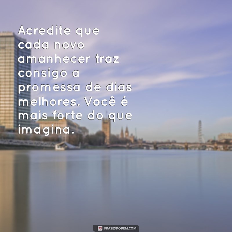 mensagem de esperança e fé para uma pessoa doente Acredite que cada novo amanhecer traz consigo a promessa de dias melhores. Você é mais forte do que imagina.